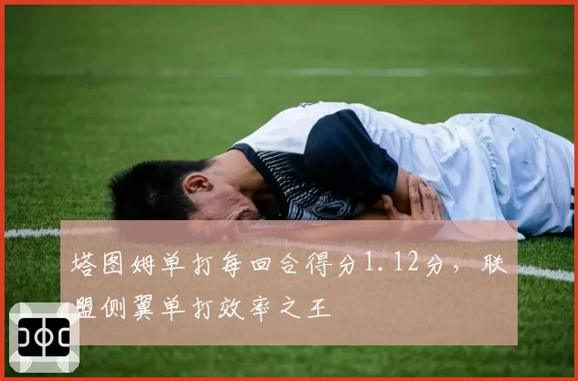塔图姆单打每回合得分1.12分，联盟侧翼单打效率之王