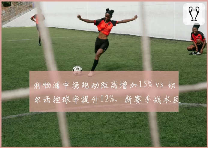 利物浦中场跑动距离增加15% vs 切尔西控球率提升12%，新赛季战术反差
