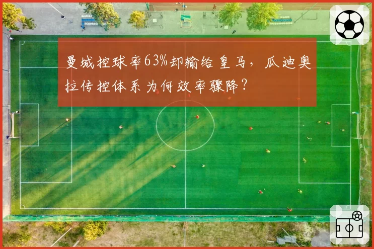 曼城控球率63%却输给皇马，瓜迪奥拉传控体系为何效率骤降？