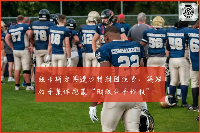 纽卡斯尔再遭沙特财团注资,英超对手集体炮轰“财政公平作假”