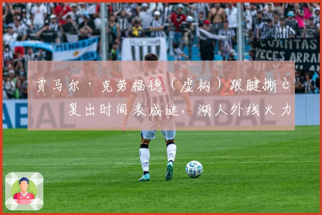 贾马尔·克劳福德（虚构）跟腱撕裂复出时间表成谜，湖人外线火力缺口谁来填补？