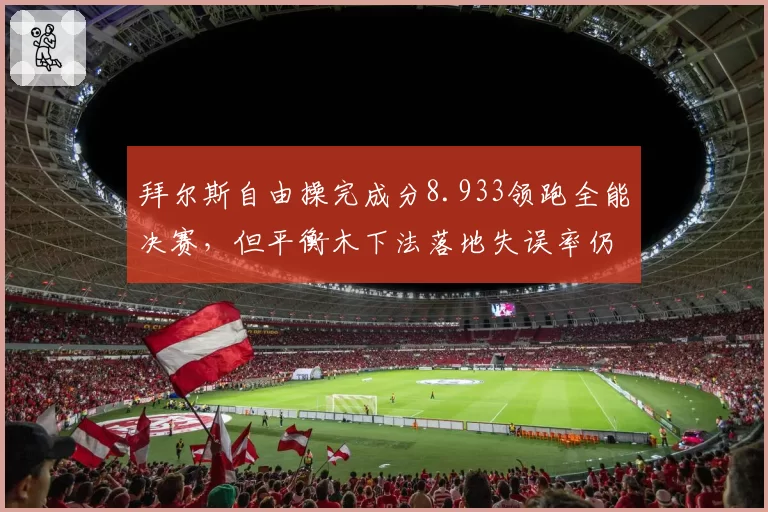 拜尔斯自由操完成分8.933领跑全能决赛，但平衡木下法落地失误率仍存隐患