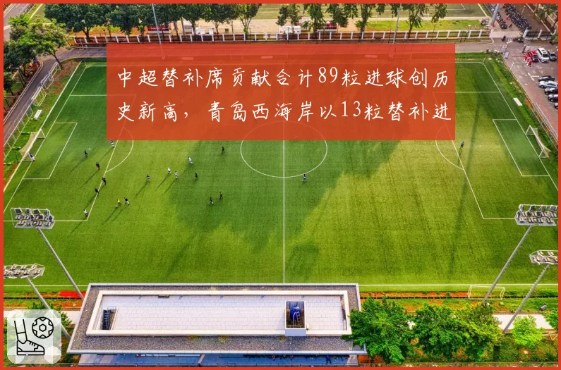 中超替补席贡献合计89粒进球创历史新高，青岛西海岸以13粒替补进球领跑