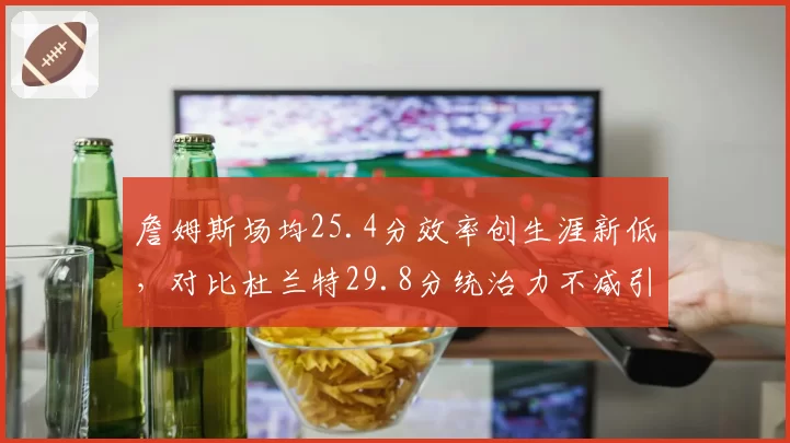 詹姆斯场均25.4分效率创生涯新低,对比杜兰特29.8分统治力不减引热议