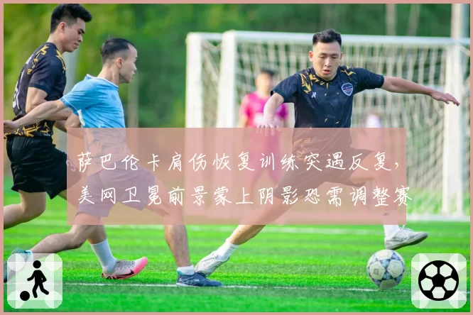 萨巴伦卡肩伤恢复训练突遇反复，美网卫冕前景蒙上阴影恐需调整赛程