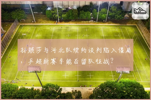 孙颖莎与河北队续约谈判陷入僵局，乒超新赛季能否留队征战？