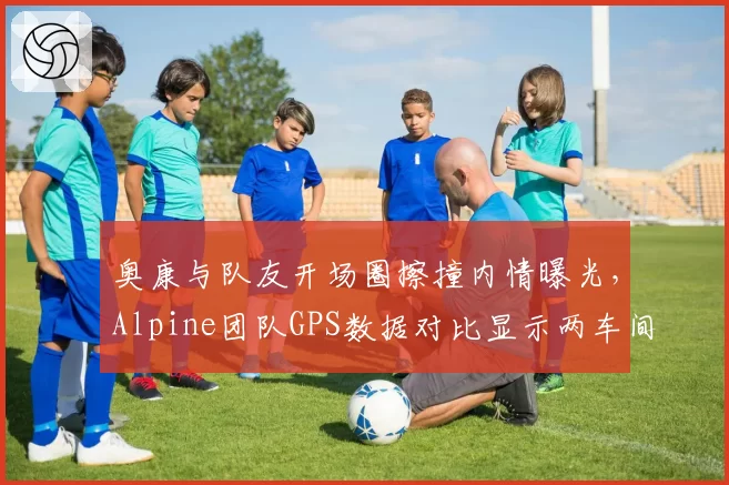 奥康与队友开场圈擦撞内情曝光，Alpine团队GPS数据对比显示两车间距仅0.8米