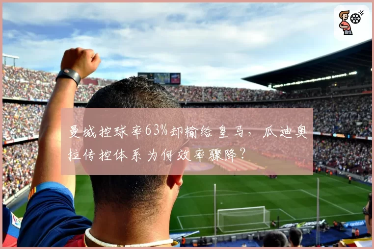 曼城控球率63%却输给皇马，瓜迪奥拉传控体系为何效率骤降？