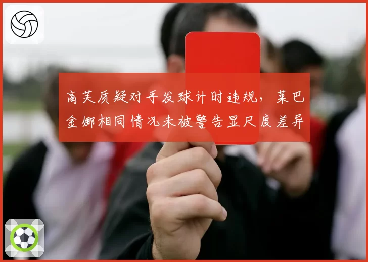 高芙质疑对手发球计时违规，莱巴金娜相同情况未被警告显尺度差异