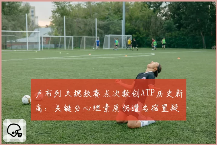 卢布列夫挽救赛点次数创ATP历史新高，关键分心理素质仍遭名宿置疑