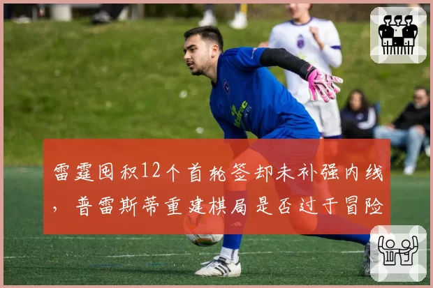 雷霆囤积12个首轮签却未补强内线,普雷斯蒂重建棋局是否过于冒险?