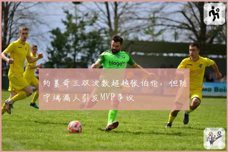 约基奇三双次数超越张伯伦，但防守端漏人引发MVP争议