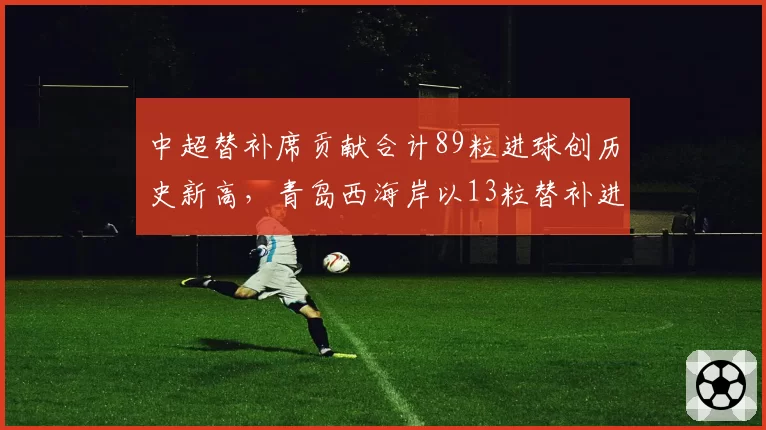 中超替补席贡献合计89粒进球创历史新高，青岛西海岸以13粒替补进球领跑