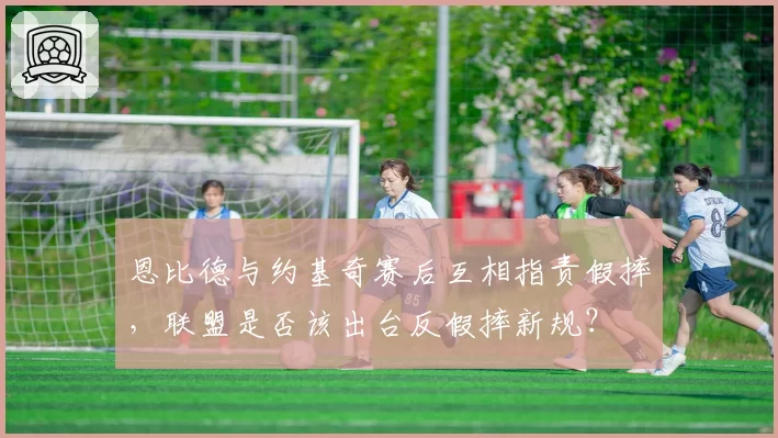 恩比德与约基奇赛后互相指责假摔，联盟是否该出台反假摔新规？