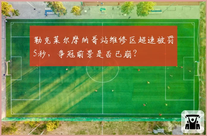 勒克莱尔摩纳哥站维修区超速被罚5秒，争冠前景是否已崩？