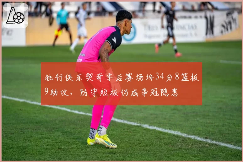 独行侠东契奇季后赛场均34分8篮板9助攻，防守短板仍成争冠隐患