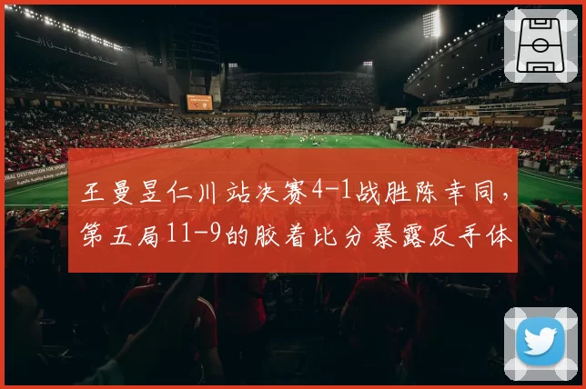 王曼昱仁川站决赛4-1战胜陈幸同，第五局11-9的胶着比分暴露反手体系什么短板？