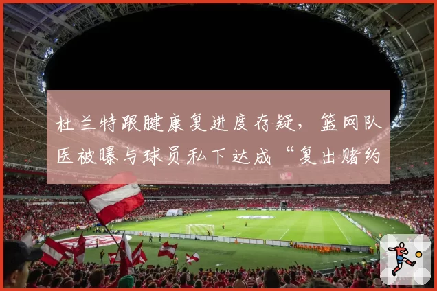 杜兰特跟腱康复进度存疑，篮网队医被曝与球员私下达成“复出赌约”