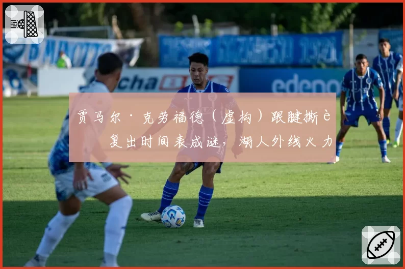 贾马尔·克劳福德（虚构）跟腱撕裂复出时间表成谜，湖人外线火力缺口谁来填补？