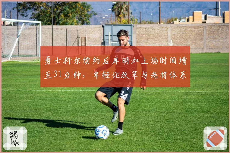 勇士科尔续约后库明加上场时间增至31分钟，年轻化改革与老将体系如何平衡受关注
