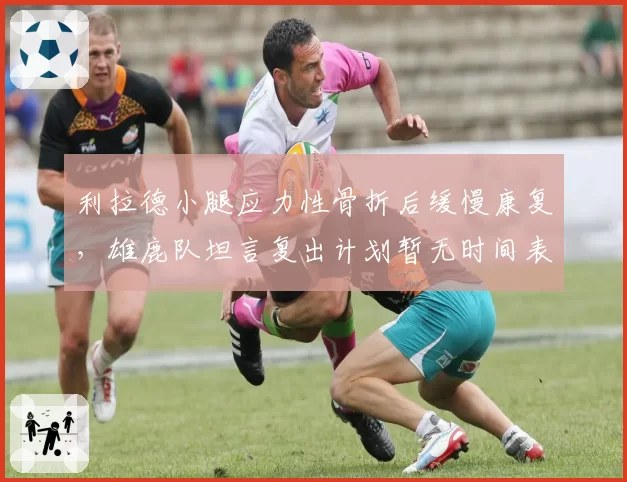 利拉德小腿应力性骨折后缓慢康复,雄鹿队坦言复出计划暂无时间表