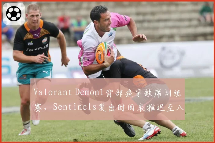 Valorant Demon1背部痉挛缺席训练赛，Sentinels复出时间表推迟至八月