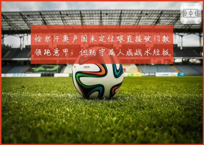 恰尔汗奥卢国米定位球直接破门数领跑意甲，但防守漏人成战术短板遭诟病