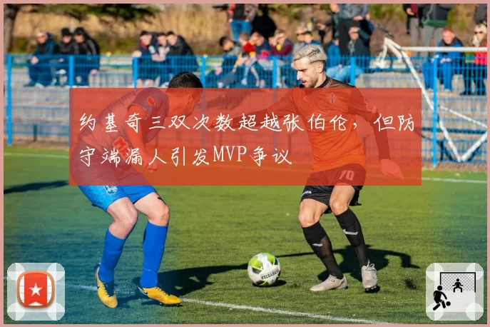 约基奇三双次数超越张伯伦，但防守端漏人引发MVP争议