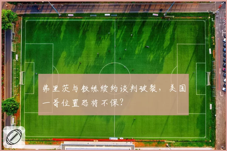 弗里茨与教练续约谈判破裂，美国一哥位置恐将不保？