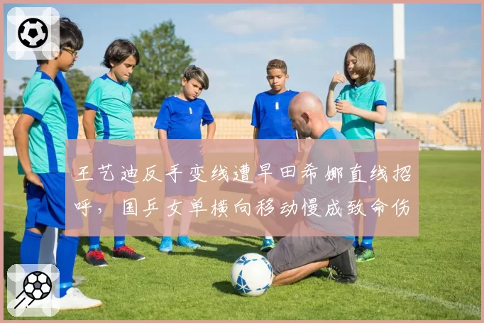 王艺迪反手变线遭早田希娜直线招呼，国乒女单横向移动慢成致命伤