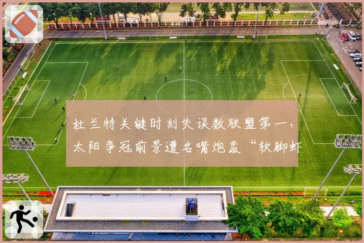 杜兰特关键时刻失误数联盟第一，太阳争冠前景遭名嘴炮轰“软脚虾”
