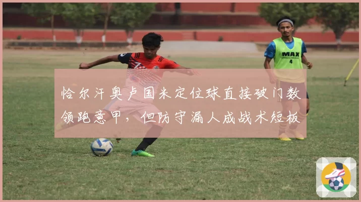 恰尔汗奥卢国米定位球直接破门数领跑意甲，但防守漏人成战术短板遭诟病