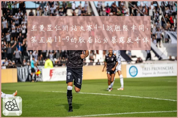 王曼昱仁川站决赛4-1战胜陈幸同，第五局11-9的胶着比分暴露反手体系什么短板？