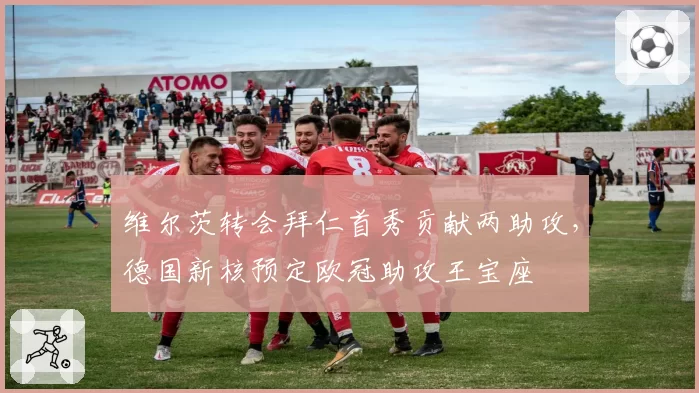 维尔茨转会拜仁首秀贡献两助攻，德国新核预定欧冠助攻王宝座