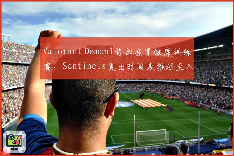 Valorant Demon1背部痉挛缺席训练赛，Sentinels复出时间表推迟至八月