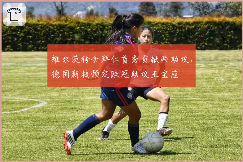 维尔茨转会拜仁首秀贡献两助攻，德国新核预定欧冠助攻王宝座