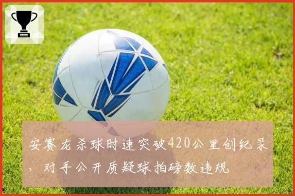 安赛龙杀球时速突破420公里创纪录，对手公开质疑球拍磅数违规