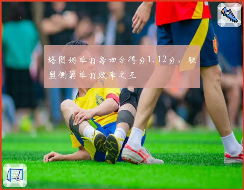 塔图姆单打每回合得分1.12分，联盟侧翼单打效率之王