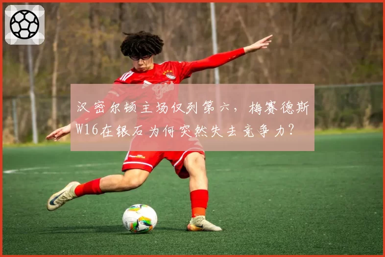汉密尔顿主场仅列第六，梅赛德斯W16在银石为何突然失去竞争力？
