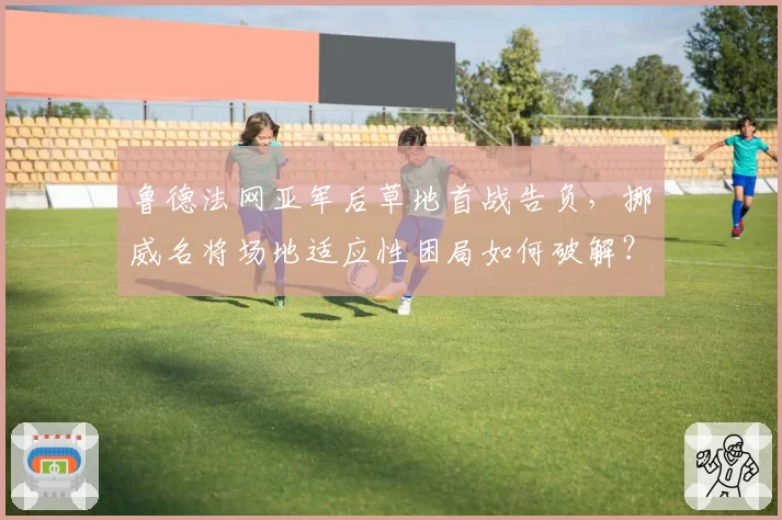 鲁德法网亚军后草地首战告负，挪威名将场地适应性困局如何破解？