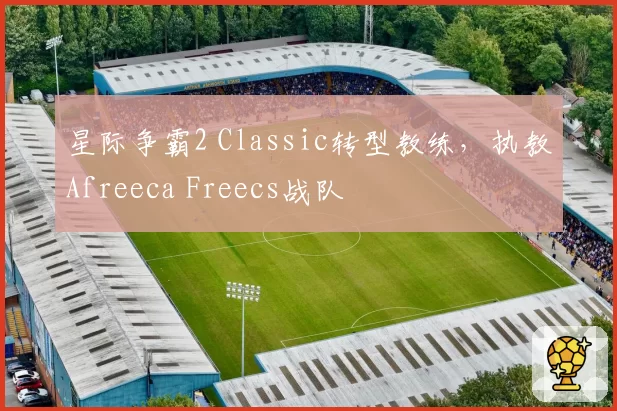 星际争霸2 Classic转型教练,执教Afreeca Freecs战队