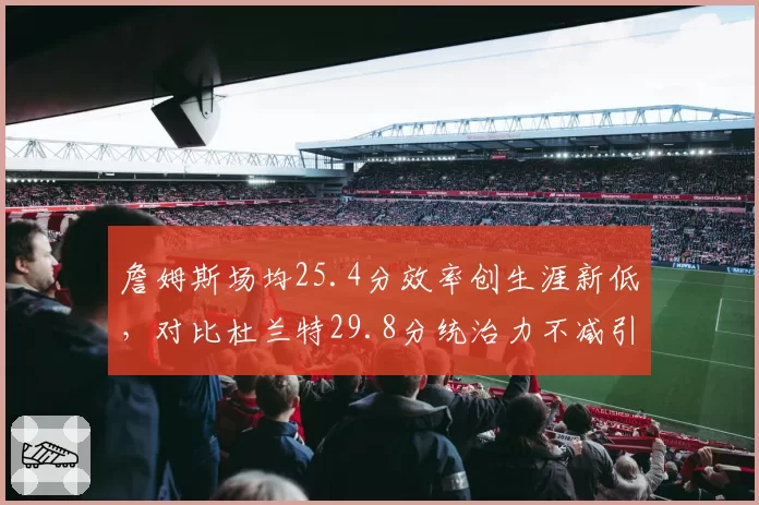 詹姆斯场均25.4分效率创生涯新低，对比杜兰特29.8分统治力不减引热议
