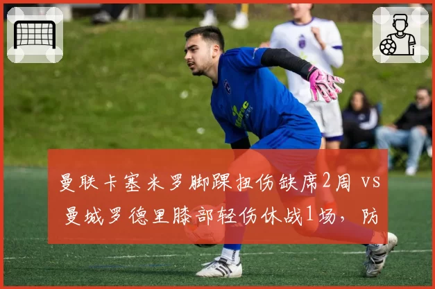 曼联卡塞米罗脚踝扭伤缺席2周 vs 曼城罗德里膝部轻伤休战1场，防守中场伤病对球队防守数据影响对比