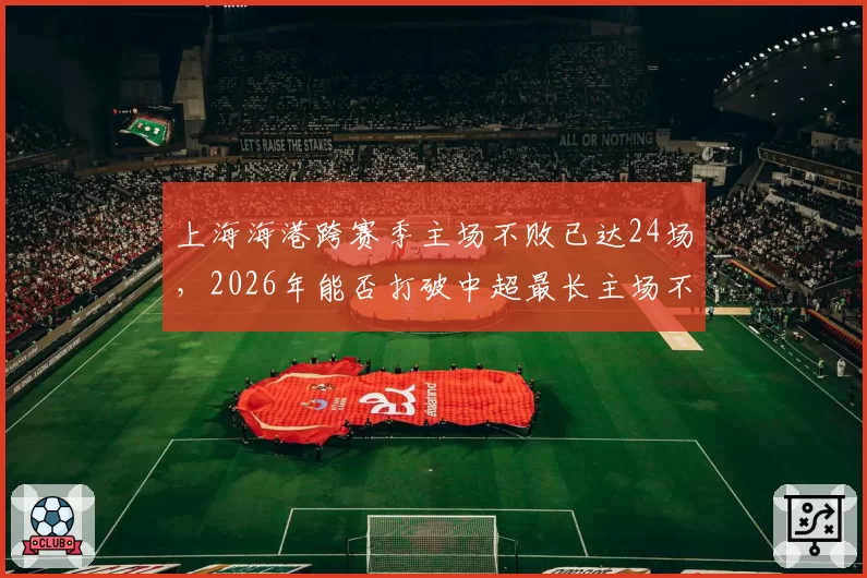 上海海港跨赛季主场不败已达24场，2026年能否打破中超最长主场不败纪录？