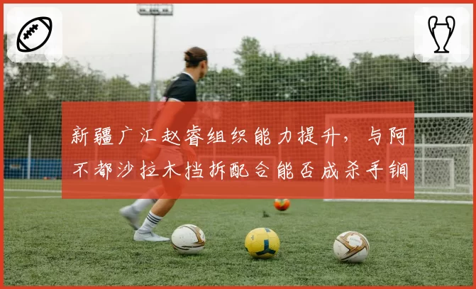 新疆广汇赵睿组织能力提升，与阿不都沙拉木挡拆配合能否成杀手锏