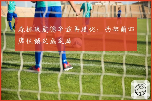 森林狼爱德华兹再进化，西部前四席位锁定成定局